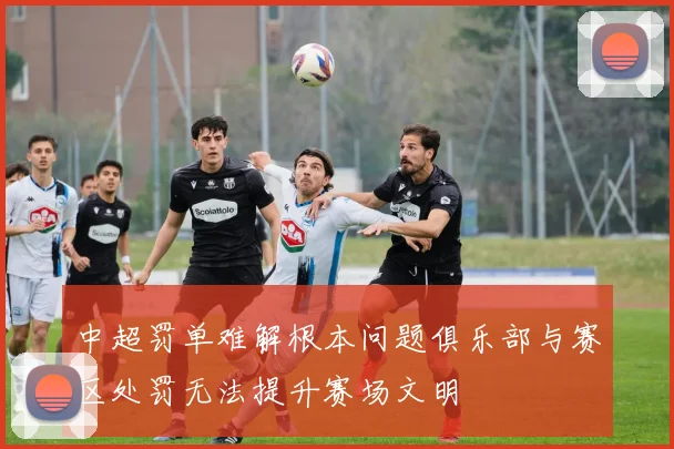 中超罚单难解根本问题俱乐部与赛区处罚无法提升赛场文明