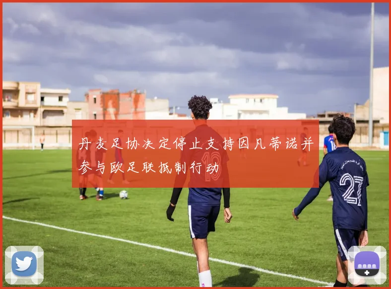 丹麦足协决定停止支持因凡蒂诺并参与欧足联抵制行动